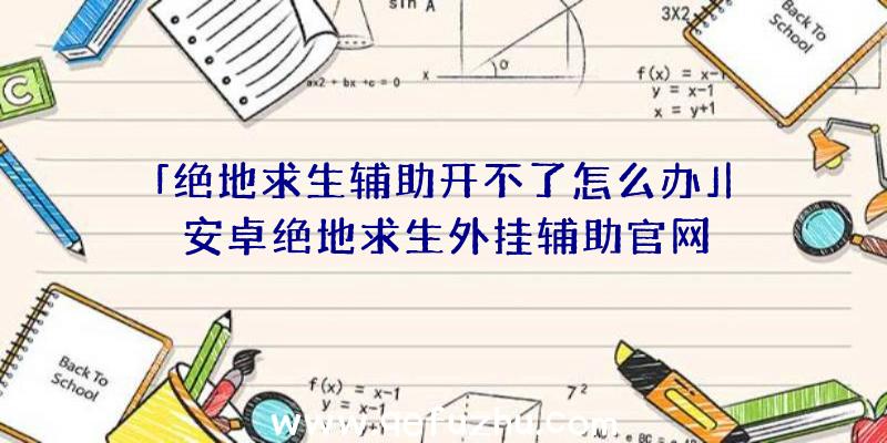 「绝地求生辅助开不了怎么办」|安卓绝地求生外挂辅助官网